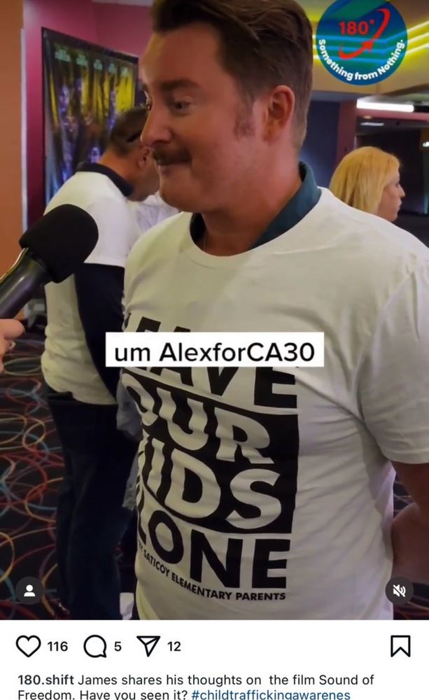 James Clarke who runs the Social media accounts for multiple Glendale based reactionary pages as well as his husband Alex Balekian’s website/social media wears a Leave Our Kids Alone shirt at a Sound of Freedom screening and speaks to the at the time teen girls who host 180.shift, a podcast/social media account linked to David Hernandez and the LA GOP/salem media. 