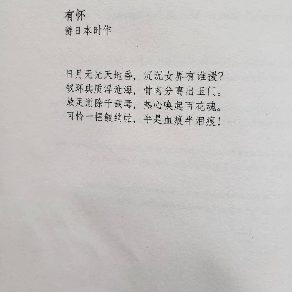 有怀
游日本时作

日月无光天地昏，沉沉女界有谁援？
钗环典质浮沧海，骨肉分离出玉门。
放足湔除千载毒，热血唤起百花魂。
可怜一幅鲛绡帕，半是血痕半泪痕！
