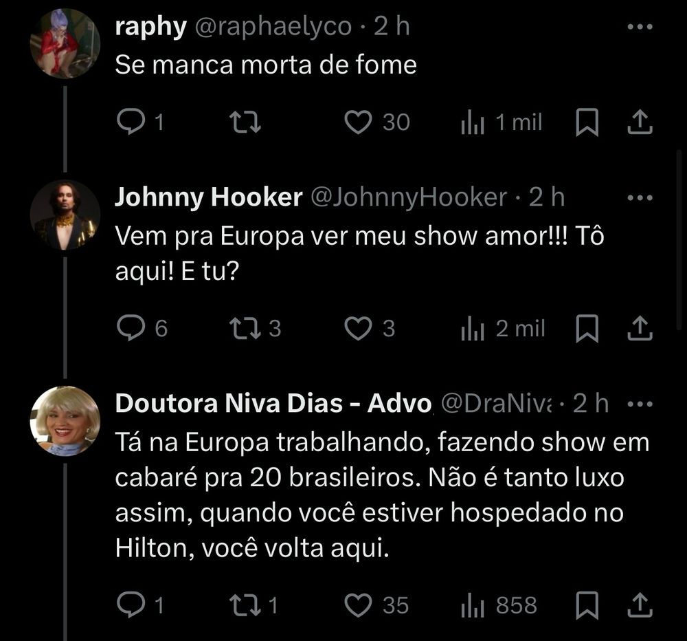 raphy:
Se manca morta de fome

Johnny Hooker:
Vem pra Europa ver meu show amor!!! Tô aqui! E tu?

Doutora Niva Dias:
Tá na Europa trabalhando, fazendo show em cabaré pra 20 brasileiros. Não é tanto luxo assim, quando você estiver hospedado no Hilton, você volta aqui.