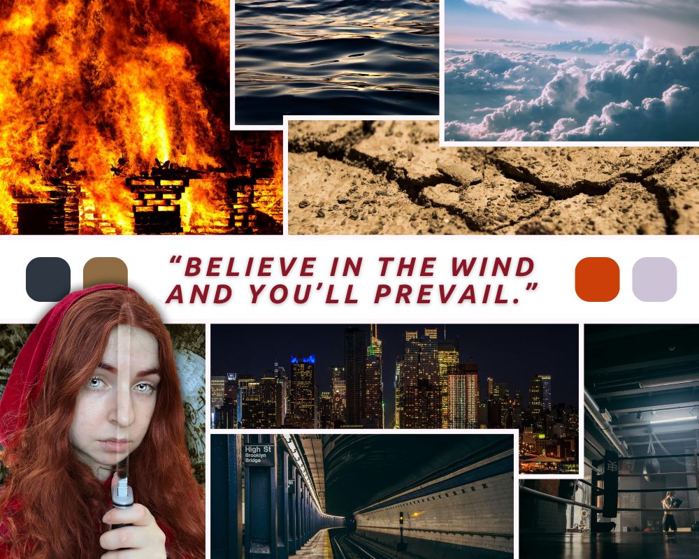 A mood board featuring eight panels with a corresponding color palette in the center, as well as the caption, "Believe in the wind and you'll prevail." From left to right, top to bottom: fire burning down a building; ocean water; the sky above the clouds; a cracked, rocky ground; a red-haired girl in a red cloak with glowing white eyes, holding a dagger  hilt with a transparent blade made of air; a skyline view of nighttime Manhattan; a NYC subway track; a boxing ring that depicts two people practicing punches beyond the ropes.