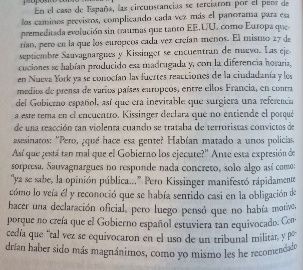 Fragmento del libro de Encarnación Lemus sobre el contexto internacional de la Transición española, donde se detalla la reacción de Kissinger ante las ejecuciones de miembros de ETA y del FRAP.

Kissinger manifiesta que no comprende la violenta reacción negativa de la opinión pública europea porque "no está tan mal que el Gobierno ejecute a quienes han asesinado a unos policías."