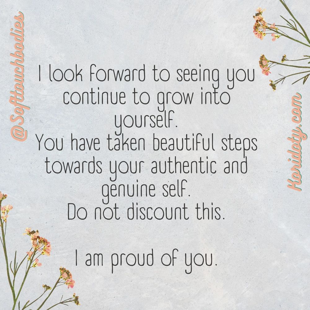 I look forward to seeing you continue to grow into yourself 
You have taken beautiful steps towards your authentic and genuine self
Do not discount this
I am proud of you

Softtouchbodies 
Koridoty.con