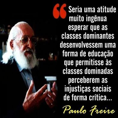 " Seria uma atitude muito ingênua esperar que as classes dominantes desenvolvessem uma forma de educação que permitisse às classes dominadas perceberem as injustiças sociais de forma crítica..." Paulo Freire 