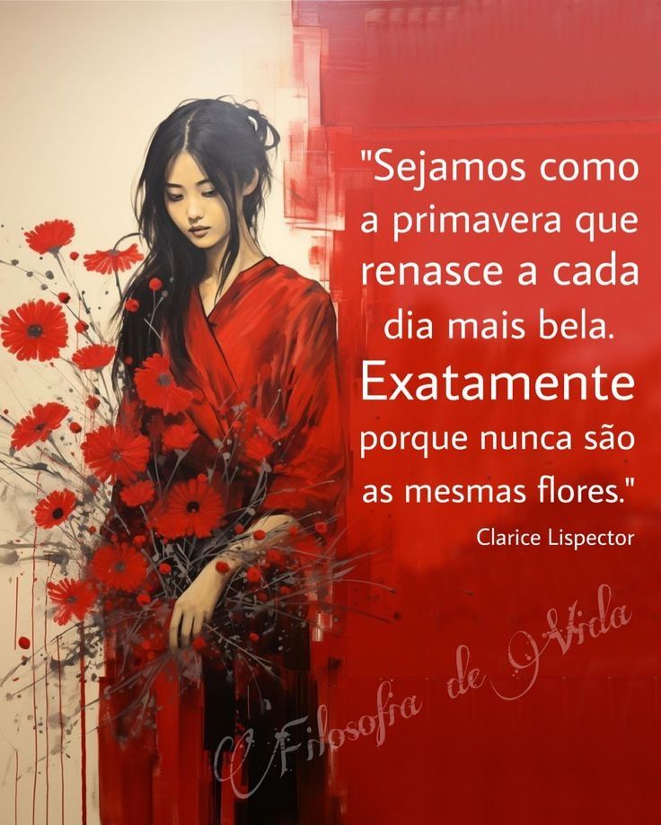 " Sejamos como a primavera que renasce a cada dia mais bela.
Exatamente porque nunca são as mesmas flores." 
Clarice Lispector 
Filosofia de Vida