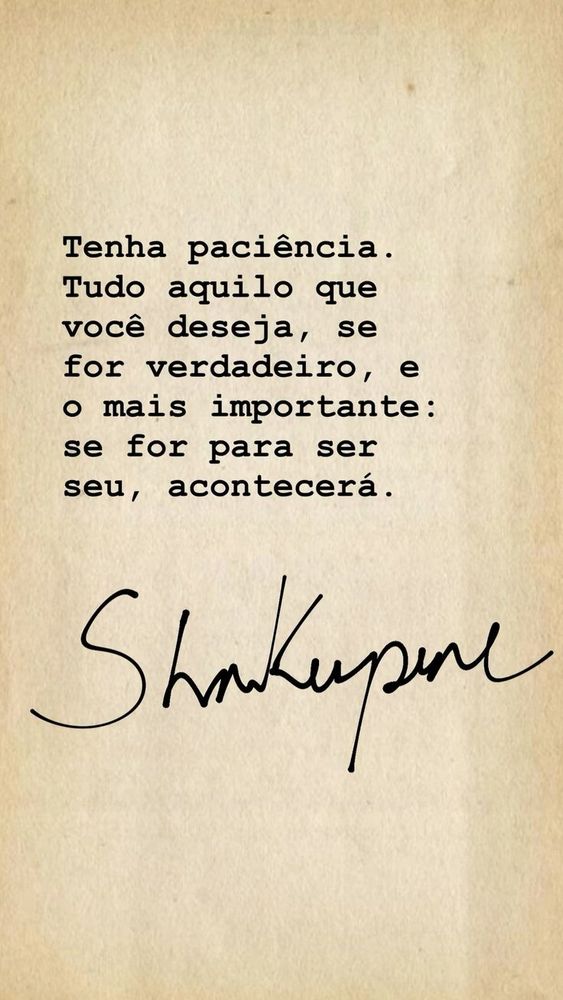 Tenha paciência.
Tudo aquilo que você deseja, se for verdadeiro, e o mais importante: se for para ser seu, acontecerá.
William Shakespeare 
