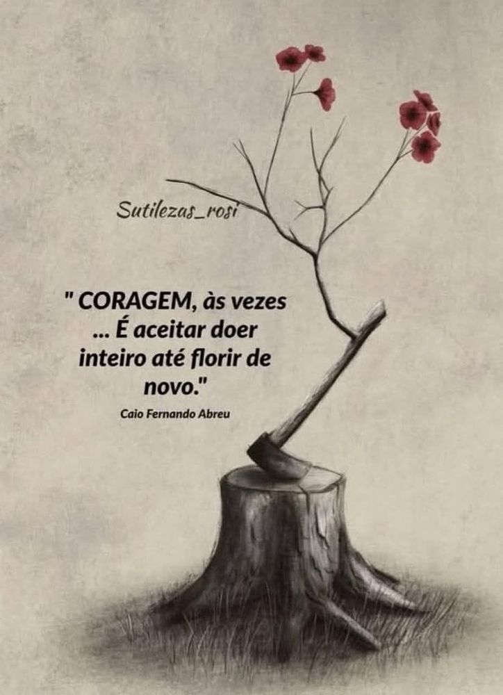 " Coragem, às vezes... É aceitar doer inteiro até florir de novo." Caio Fernando Abreu 