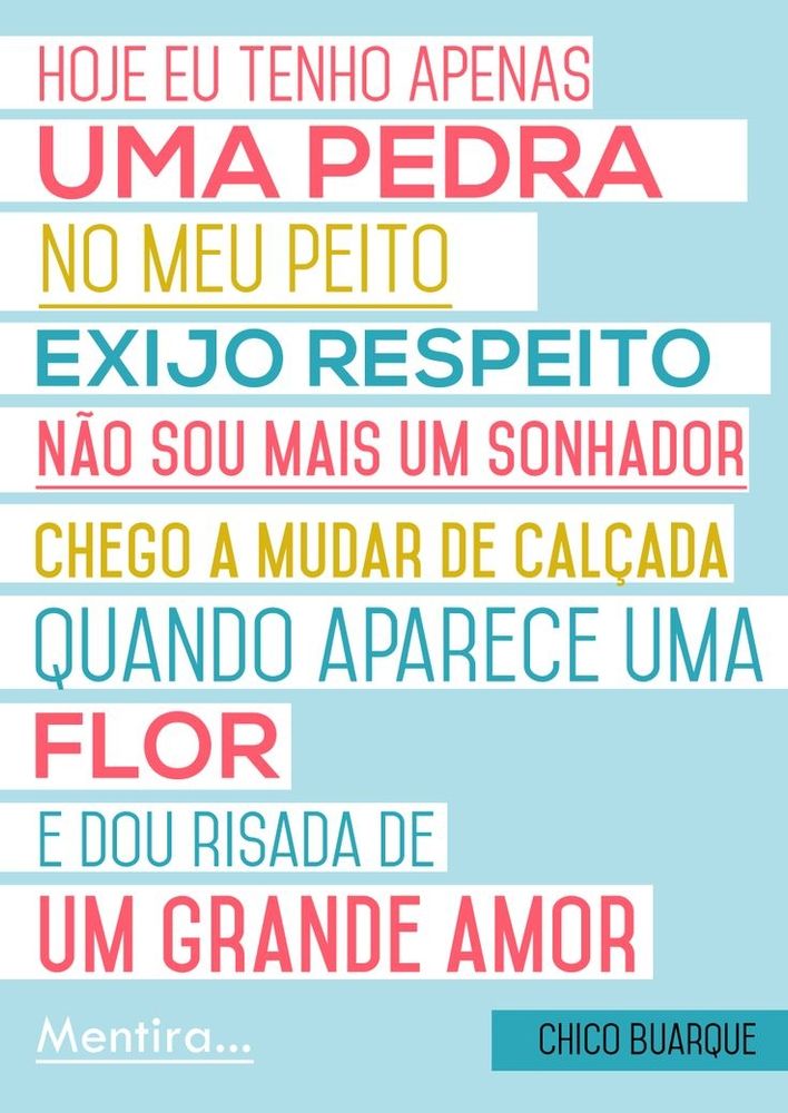 Hoje eu tenho apenas 
Uma pedra 
No meu peito 
Exijo respeito 
Não só mais um sonhadof 
Cheho a mudar de calçada 
Quando aparece uma 
Flor 
E dou risada de 
Um grande amor 
Mentira...
Chico Buarque 