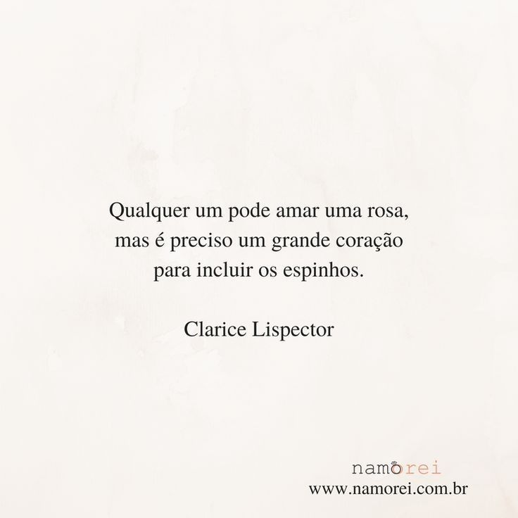 Qualquer um pode amar uma rosa,mas é preciso um grande coração para incluir os espinhos.
Clarice Lispector 