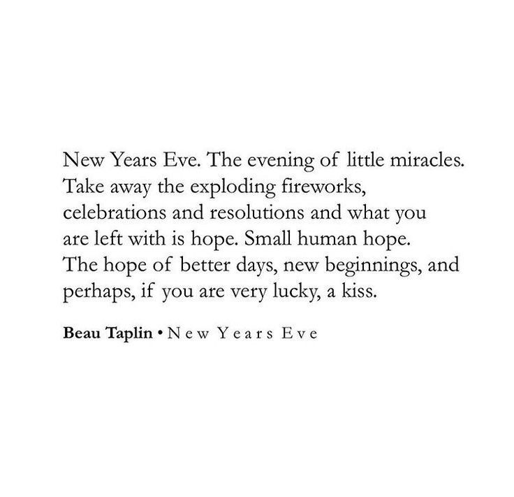 A quote by Beau Taplin entitled New Year's Eve

New Years Eve. The evening of little miracles. Take away the exploding fireworks, celebrations and resolutions and what you are left with is hope. Small human hope. The hope of better days, new beginnings, and perhaps, if you are very lucky a kiss 