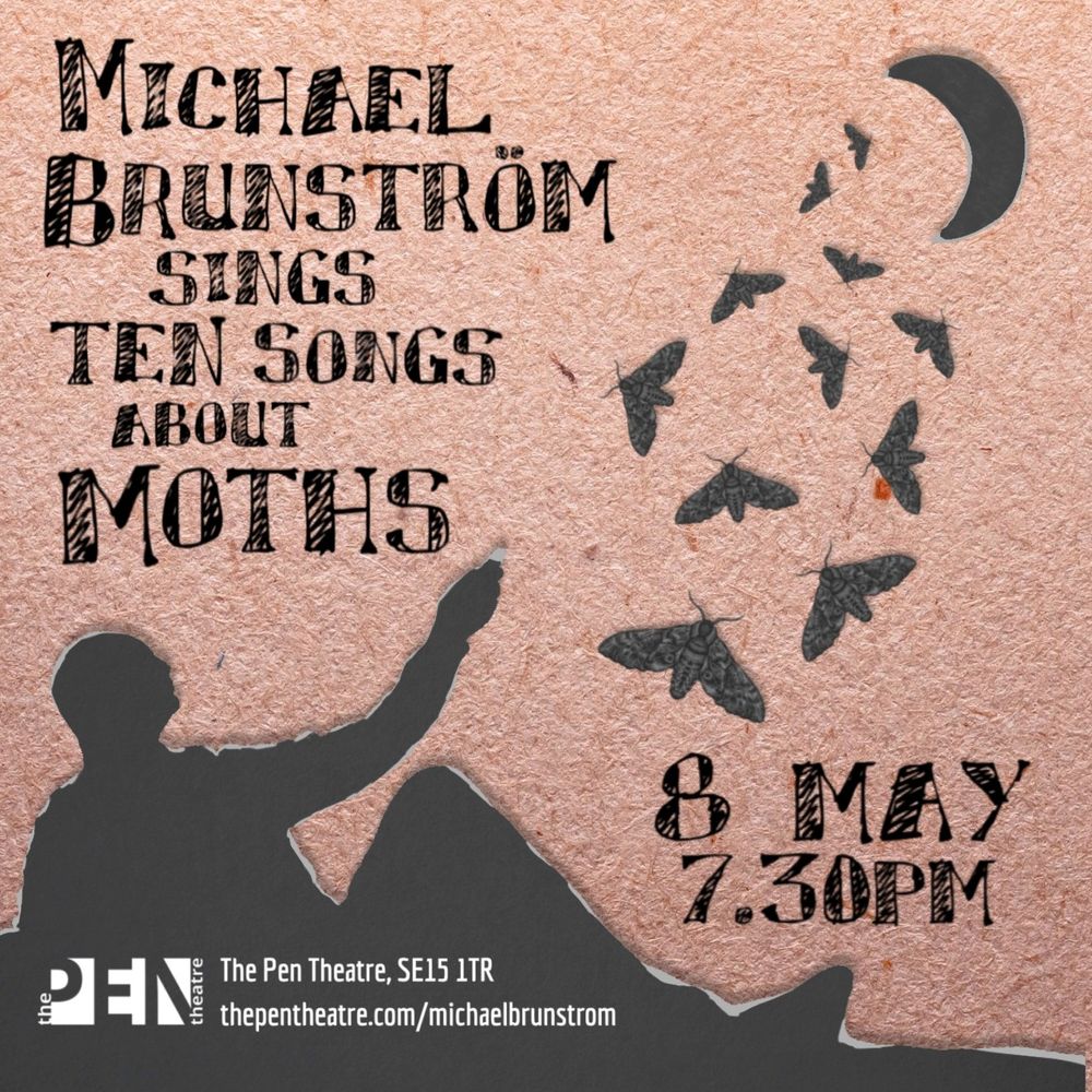 Michael Brunström Sings Ten Songs about Moths
8 May, 7.30pm
The Pen Theatre, SE15 1TR
https://www.thepentheatre.com/michael-brunstrom