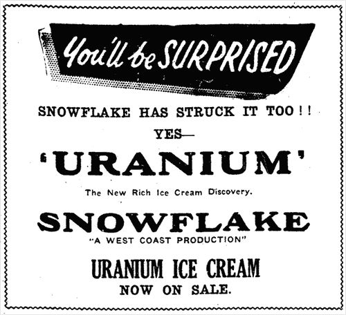 Newspaper ad: "You'll be SURPRISED. Snowflake has struck it too!! Yes-- "URANIUM" The New Rich Ice Cream Discovery. SNOWFLAKE "A West Coast Production" URANIUM ICE CREAM NOW ON SALE."