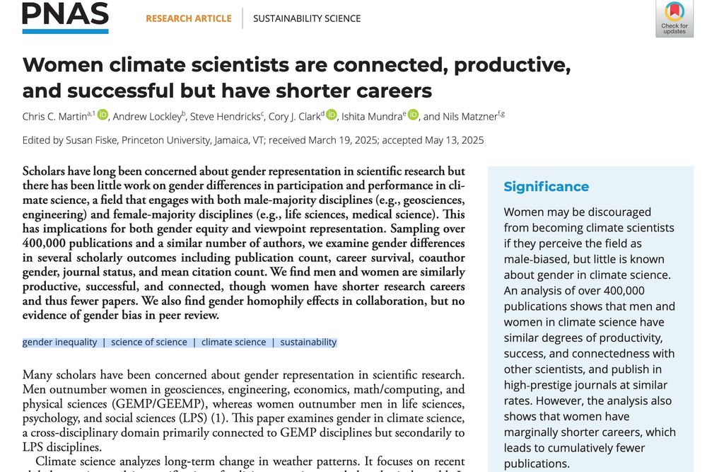 Women may be discouraged from becoming climate scientists if they perceive the field as male-biased, but little is known about gender in climate science. An analysis of over 400,000 publications shows that men and women in climate science have similar degrees of productivity, success, and connectedness with other scientists, and publish in high-prestige journals at similar rates. However, the analysis also shows that women have marginally shorter careers, which leads to cumulatively fewer publications. 

Scholars have long been concerned about gender representation in scientific research but there has been little work on gender differences in participation and performance in climate science, a field that engages with both male-majority disciplines (e.g., geosciences, engineering) and female-majority disciplines (e.g., life sciences, medical science). This has implications for both gender equity and viewpoint representation. Sampling over 400,000 publications and a similar number of authors, we examine gender differences in several scholarly outcomes including publication count, career survival, coauthor gender, journal status, and mean citation count. We find men and women are similarly productive, successful, and connected, though women have shorter research careers and thus fewer papers. We also find gender homophily effects in collaboration, but no evidence of gender bias in peer review.