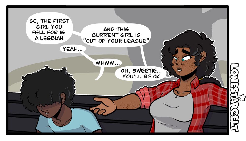 A drawing of two individuals, Hayden (he/him) and Vardah (she/her and they them) sitting on a bench and talking. Hayden is slouched forward, his hands implied to be in his hands, and sulking, while Vardah's sitting back, one arm over the back, while the other one's gesturing forward as they talk.
Vardah: So, the first girl you fell for is a lesbian?
Hayden: Yeah...
Vardah: And this current girl is "out of your league"
Hayden: Mhmm...
Vardah: Oh, sweetie...You'll be ok
Hayden is a cis man and Vardah is nonbinary (demigirl)