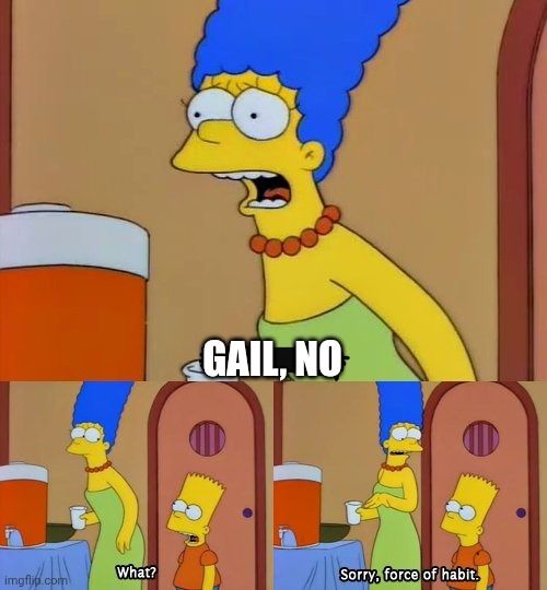 Marge yelling "bart, no!" at Lisa. Bart comes up and asks "what?", to which Marge replies "sorry, force of habit" 

In this meme, "Bart" has been replaced by "Gail [Simone]"