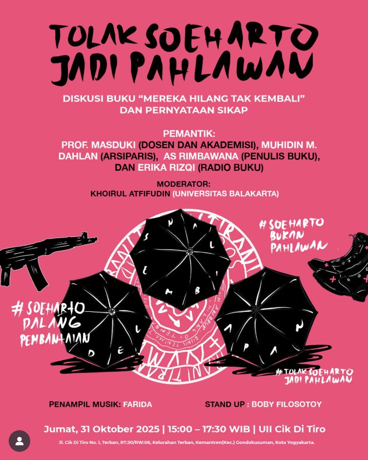 
Merespon atas semua itu beragam kolektif/lembaga serta anak muda di Yogyakarta akan mengadakan Forum Lesehan: Diskusi Buku “Mereka Hilang Tak Kembali” dan Pernyataan Sikap.

Hari/tgl : Jumat, 31 Oktober 2025
Waktu : 15:00 – 17:30 WIB
Tempat : UII Cik Di Tiro
Pemateri : Prof. Masduki (Dosen dan Akademisi), Muhidin M. Dahlan (Arsiparis), Rimbawana (Penulis Buku), dan Erika Rizqi (Radio Buku)
Moderator: Khoirul Atfifudin (Universitas Balakarta)
Penampil musik: Farida
Stand up: Boby Filosotoy

Agenda ini terbuka untuk umum dan juga turut mengajak semua elemen masyarakat untuk memberikan pernyataan sikap atas penolakan Soeharto Menjadi Pahlawan. 