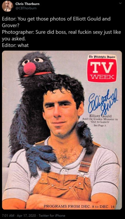 Twitter Chris Thorburn @CBThorbum Editor: You get those photos of Elliott Gould and Grover? Photographer: Sure did boss, real fuckin sexy just like you asked. Editor: what 