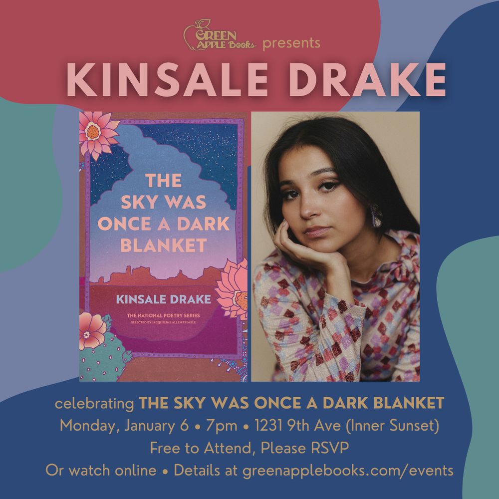 Graphic with blue, aqua, and mauve abstract shapes with text that reads “Green Apple Books presents Kinsale Drake. Celebrating The Sky Was Once a Dark Blanket. Monday, January 6. 7pm. 1231 9th Ave (Inner Sunset). Free to attend, please RSVP. Or watch online. Details at greenapplebooks.com/events.” The graphic has two images in the center. On the left, the cover of Kinsale Drake's The Sky Was Once a Dark Blanket. The cover has an illustration of a southwestern landscape at twilight, with red rock and a dark sky, with cactus flowers adorning the corners. On the right, an author photo of Drake. 