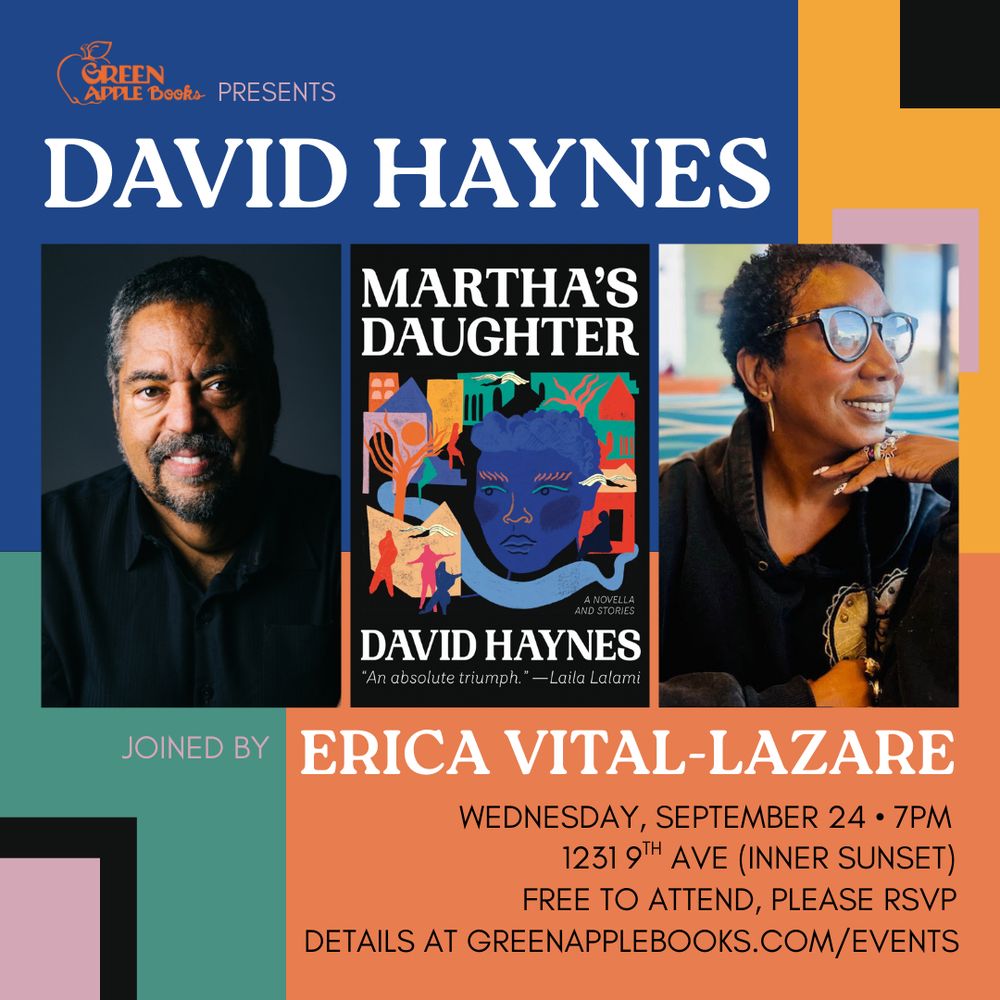 Graphic reads “Green Apple Books presents David Haynes joined by Erica Vital-Lazare. Wednesday, September 24. 7pm. 1231 9th Ave (Inner Sunset). Free to attend, please RSVP. Details at the link in our bio.” The graphic features author photos of Haynes and Vital-Lazare on either side of Haynes’ book, Martha’s Daughter. The book’s cover is black with a collage of paintings of someone's face, a tree, a cityscape, and more in various shades od blue, orange, green, yellow, lavender. 