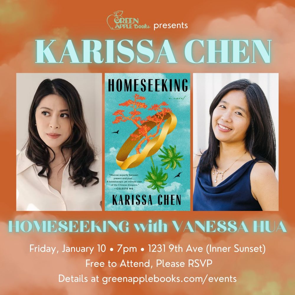 Graphic with orange background with illustrations of clouds that reads “Green Apple Books presents Karissa Chen, Homeseeking with Vanessa Hua. Friday, January 10. 7pm. 1231 9th Ave (Inner Sunset). Free to attend, please RSVP. Details at greenapplebooks.com/events.” The graphic has three images. On the left, an author photo of Karissa Chen. In the center, the cover of Chen’s novel, Homeseeking. The cover is an illustration of a blue sky with a gold ring and a maple tree growing out of one side, and palm trees growing out of the other. On the right, an author photo of Vanessa Hua. 