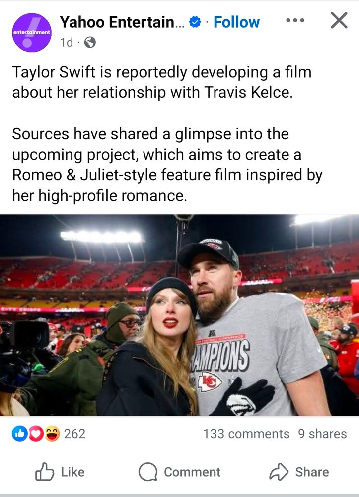 From Yahoo Entertainment on Facebook, dated 10/25/25 -
"Taylor Swift is reportedly developing a film about her relationship with Travis Kelce. 

Sources have shared a glimpse into the upcoming project, which aims to create a Romeo & Juliet-style feature film inspired by her high-profile romance."