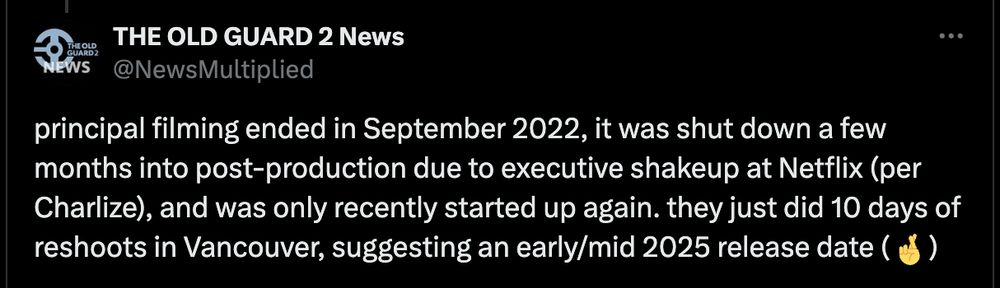 Screencap of a tweet that says: principal filming ended in September 2022, it was shut down a few months into post-production due to executive shakeup at Netflix (per Charlize), and was only recently started up again. they just did 10 days of reshoots in Vancouver, suggesting an early/mid 2025 release date (🤞)