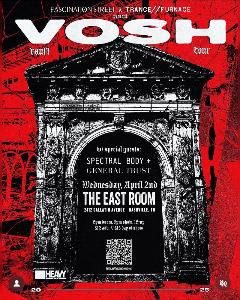 FASCINATION STREET
& TRANCE//FURNACE
VOSH
w/ special guests:
SPECTRAL BODY +
GENERAL TRUST
Wednesday, April 2nd THE EAST ROOM
2412 GALLATIN AVENUE NASHVILLE, TN
8pm doors, 9pm shot.
18+up $12 adv. // $15 day of show