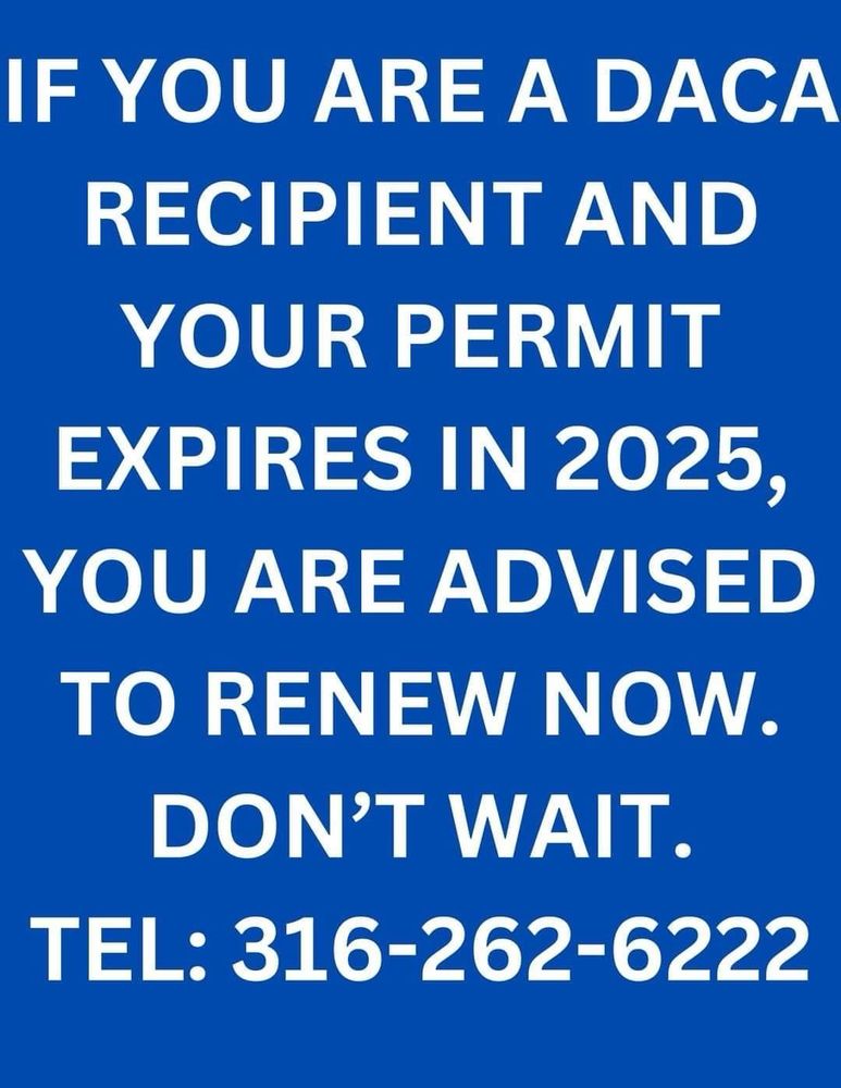IF YOU ARE A DACA RECIPIENT AND YOUR PERMIT
EXPIRES IN 2025, YOU ARE ADVISED TO RENEW NOW.
DON'T WAIT.
TEL: 316-262-6222