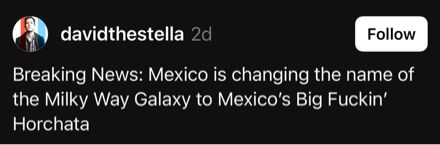 A screenshot from Threads written by davidthestella that says “Breaking news: Mexico is changing the name of the Milky Way Galaxy to Mexico’s Big Fuckin Horchata”