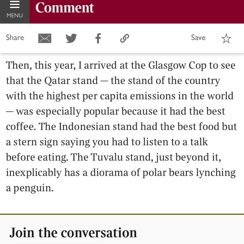 Screenshot of text from The Times. It reads: "Then, this year, I arrived at the Glasgow Cop to see that the Qatar stand - the stand of the country with the highest per capita emissions in the world
- was especially popular because it had the best coffee. The Indonesian stand had the best food but a stern sign saying you had to listen to a talk before eating. The Tuvalu stand, just beyond it, inexplicably has a diorama of polar bears lynching a penguin."