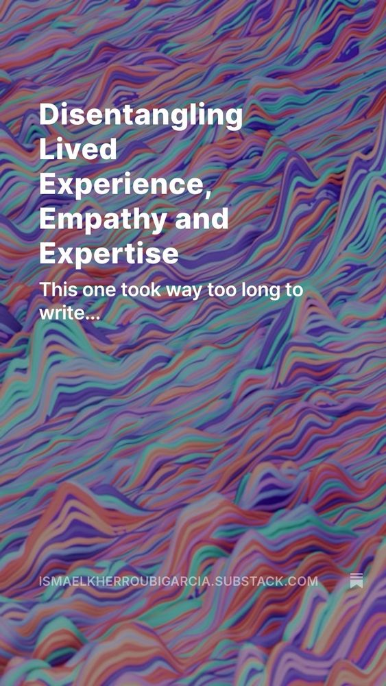 Disentangling
Lived
Experience, Empathy and Expertise
This one took way too long to write...