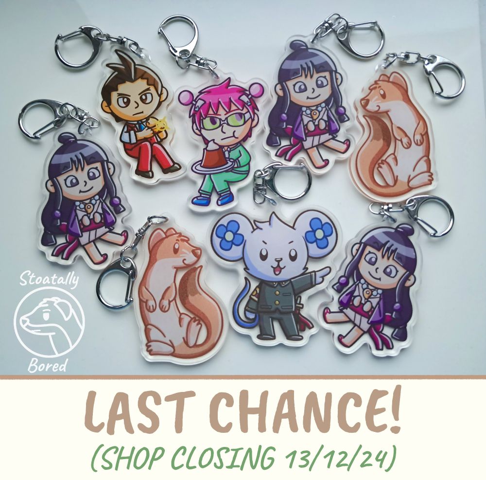 A photo of 8 acrylic keyring charms of a variety of characters: Maya Fey and Apollo Justice from Ace Attorney, Chuunosuke from The Great Ace Attorney Chronicles, Kusuo Saiki from The Disastrous Life of Saiki K, and a cute stoat.

Text underneath reads:
LAST CHANCE!
(SHOP CLOSING 13/12/24)