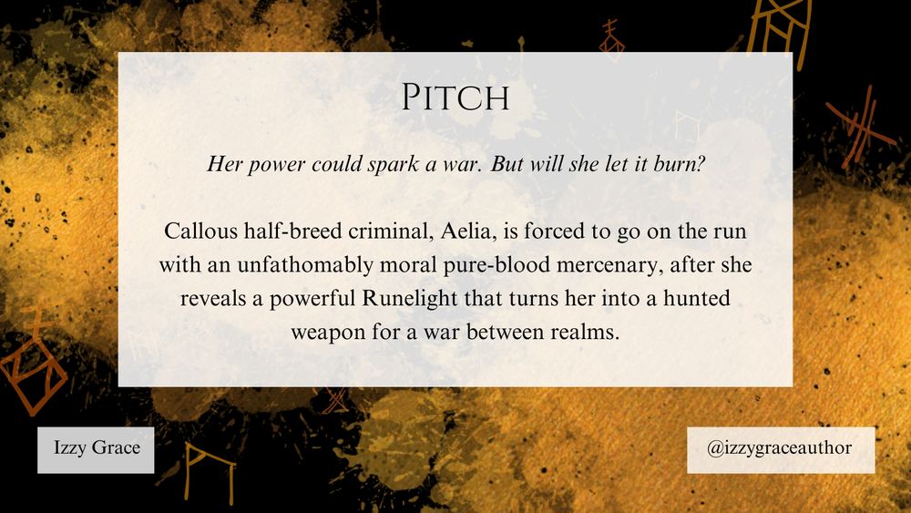 Pitch: Her power could spark a war. But will she let it burn? Callous half-breed criminal, Aelia, is forced to go on the run with an unfathomably moral pure-blood mercenary, after she reveals a powerful Runelight that turns her into a hunted weapon for a war between realms. 