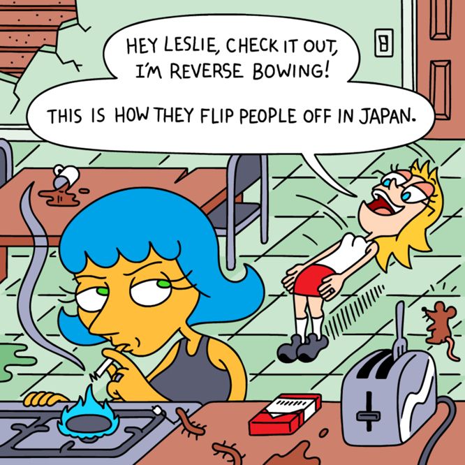 Leslie is lighting up a cigarette on the stove. Behind her, Brianne is bending backwards from her hips up.

BRIANNE: Hey Leslie, check it out, I'm reverse bowing! This is how they flip people off in Japan.