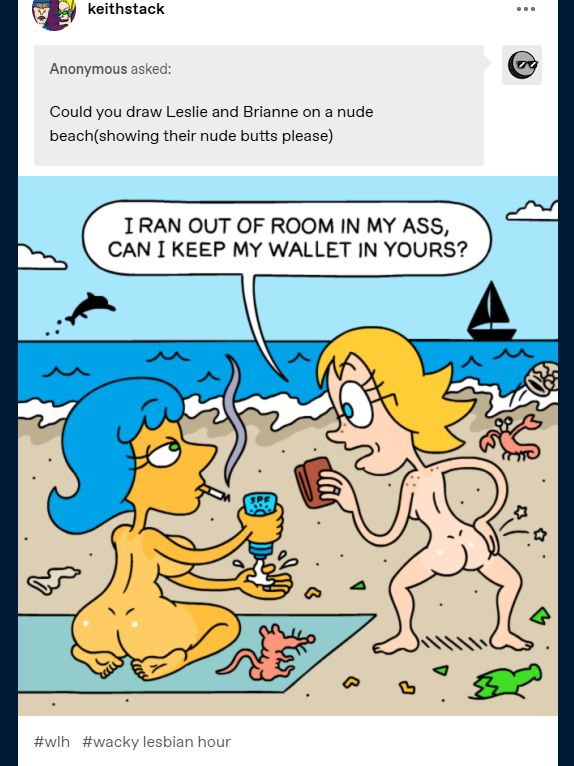 Anonymous asked: Could you draw Leslie and Brianne on a nude beach(showing their nude butts please)

Leslie and Brianne are nude on a nude beach. The rat is there too, and he's also nude. Brianne, holding a wallet in one hand, and her posterior in the other, says to Leslie, "I ran out of room in my ass, can I keep my wallet in yours?"