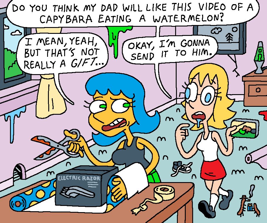 Leslie is in the process of gift wrapping an electric razor, while Brianne approaches, holding up her phone.

BRIANNE: Do you think my dad will like this video of a capybara eating a watermelon?

LESLIE: I mean, yeah, but that’s not really a gift…

BRIANNE: Okay, I’m gonna send it to him.