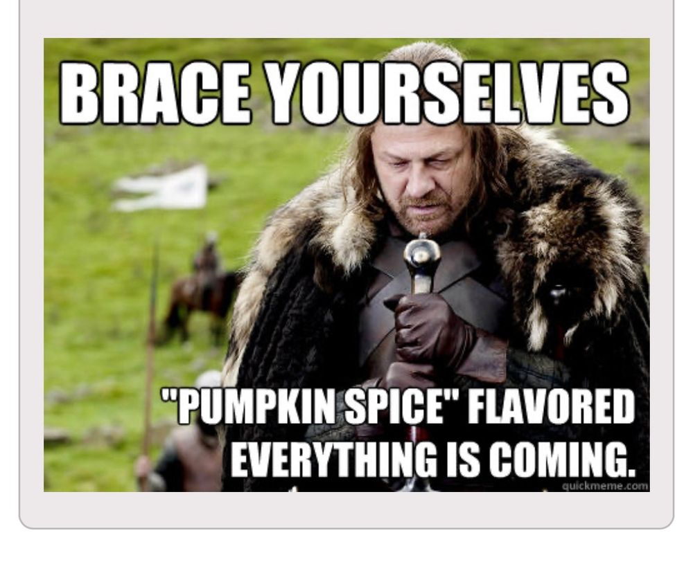 Meme with words: Brace Yourselves… “Pumpkin Spice” flavored everything is coming!