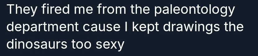 text post. "They fired me from the paleontology department cause I kept drawings the dinosaurs too sexy"