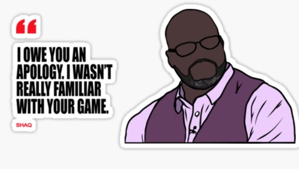 Shaq meme - “I owe you an apology. I wasn’t familiar with your game.”