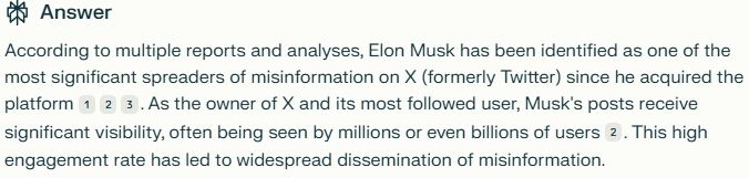 Answer
According to multiple reports and analyses, Elon Musk has been identified as one of the most significant spreaders of misinformation on X (formerly Twitter) since he acquired the platform123. As the owner of X and its most followed user, Musk's posts receive significant visibility, often being seen by millions or even billions of users2. This high engagement rate has led to widespread dissemination of misinformation.