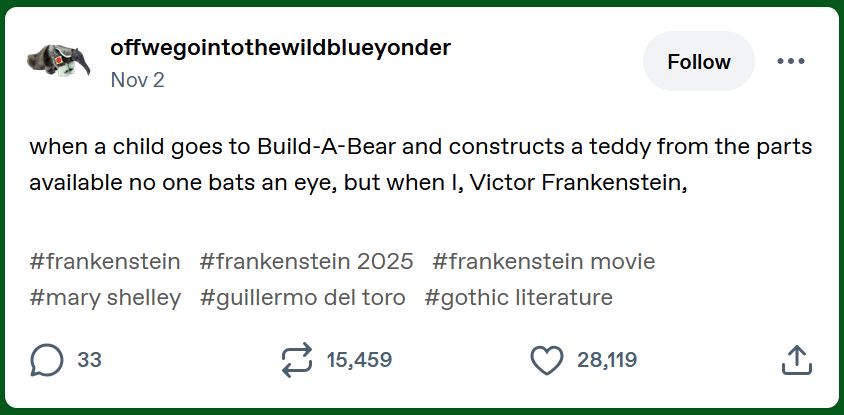 offwegointothewildblueyonder
Nov 2

when a child goes to Build-A-Bear and constructs a teddy from the parts available no one bats an eye, but when I, Victor Frankenstein, 