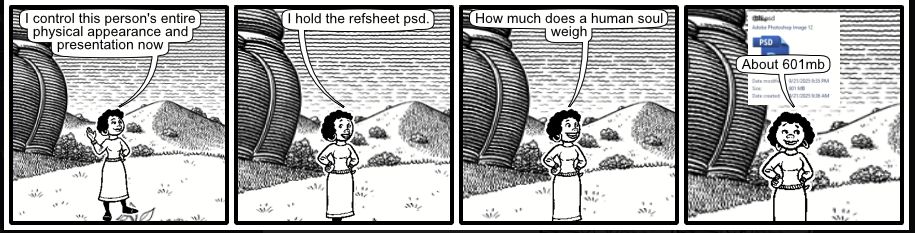 4 panel microsoft comic chat / septapus discord chat comic. there is one character
Panel 1: "I control this person's entire physical appearance and presentation now"
Panel 2: "I hold the refsheet psd."
Panel 3: "How much does a human soul weigh"
Panel 4: Speech bubble is overlaid on top of a file explorer screenshot. "About 601mb"