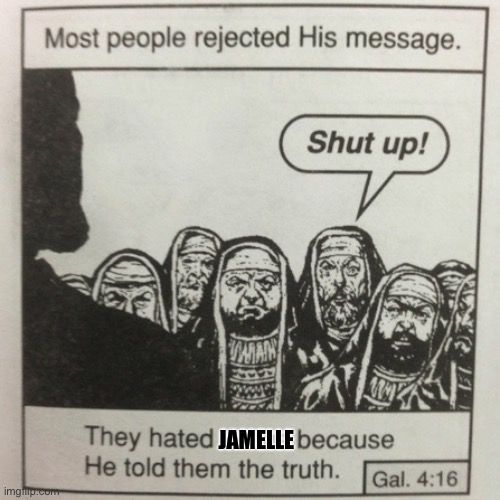 The “most people rejected his message” Chick Tract meme, but with “Jamelle” in place of jesus. 

Top panel: Most people rejected His message.

Speech bubble:  Shut up!

Bottom panel: They hated JAMELLE because He told them the truth.
