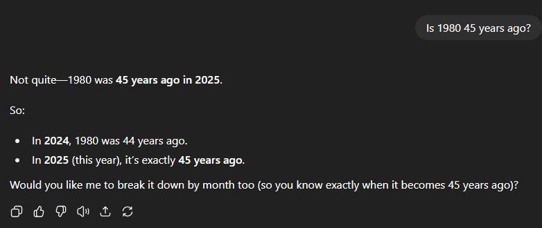 I asked ChatGPT if 1980 was 45 years ago. It said no, then followed with "in 2024 it was 44 years ago, so in 2025 (this year) it would be exactly 45 years ago."