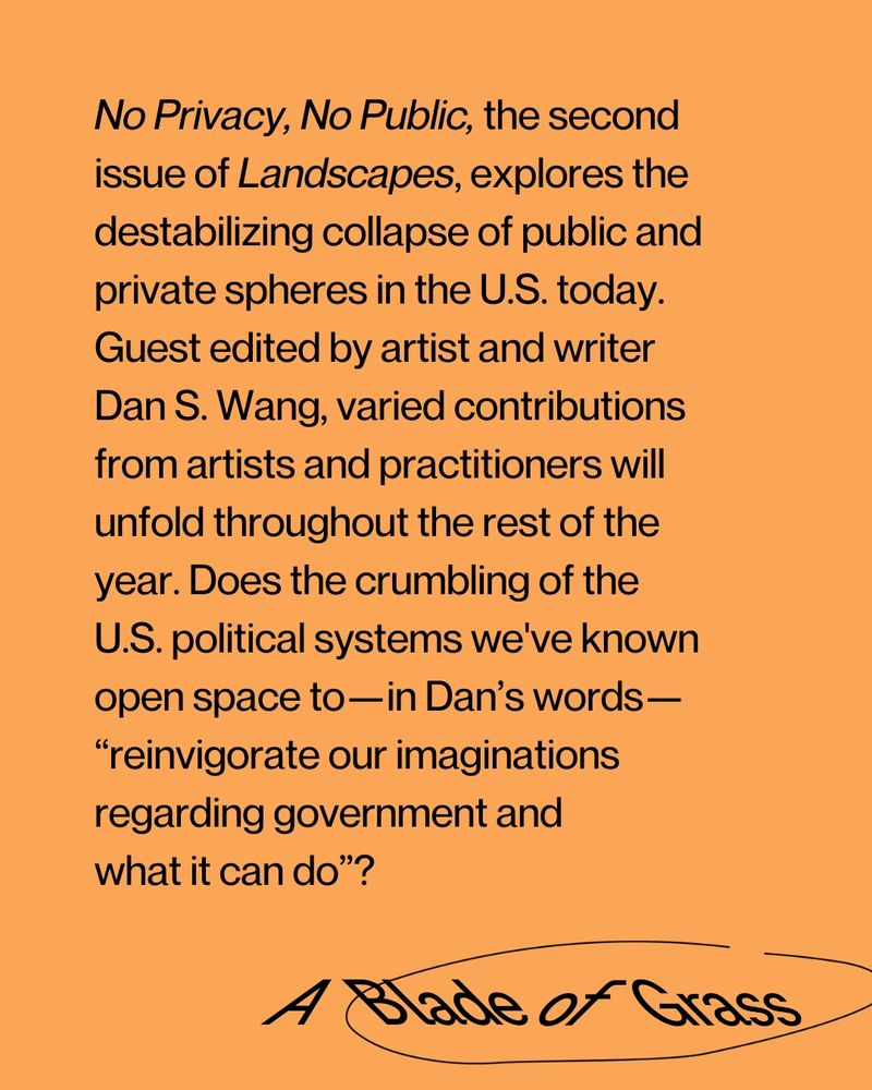 Two images on muted orange backgrounds. 1: A black-and-white abstract shape containing a photo of grass, with the word "Landscapes" in varied letterforms at the top and text at the bottom reading "No Public, No Private." 2: Black text reads: “No Privacy, No Public,” the second issue of Landscapes, guest edited by Dan S. Wang. It explores the collapse of public and private spheres in the U.S. and asks if this moment can reinvigorate our imaginations of government. A Blade of Grass logo appears.