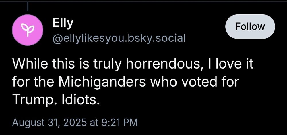 A comment by: Elly ‪@ellylikesyou.bsky.social‬ While this is truly horrendous, I love it for the Michiganders who voted for Trump. Idiots. August 31, 2025 at 9:21 PM