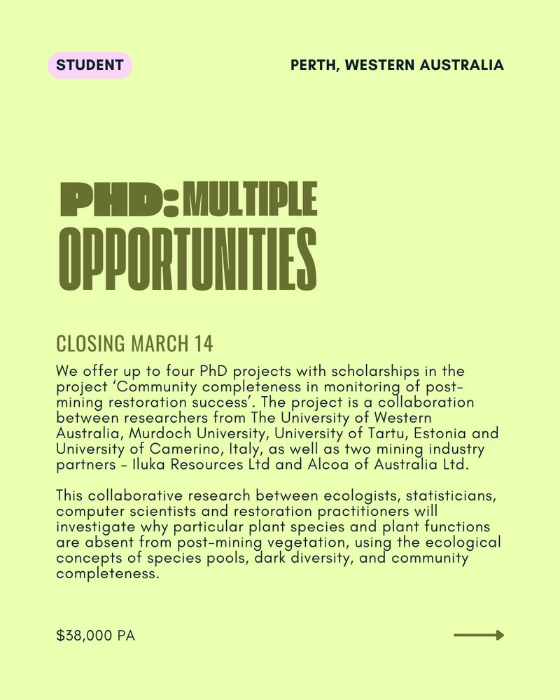 Student opportunity: PHD - multiple opportunities

We offer up to four PhD projects with scholarships in the project ‘Community completeness in monitoring of post-mining restoration success’. The project is a collaboration between researchers from The University of Western Australia, Murdoch University, University of Tartu, Estonia and University of Camerino, Italy, as well as two mining industry partners – Iluka Resources Ltd and Alcoa of Australia Ltd.

This collaborative research between ecologists, statisticians, computer scientists and restoration practitioners will investigate why particular plant species and plant functions are absent from post-mining vegetation, using the ecological concepts of species pools, dark diversity, and community completeness.
