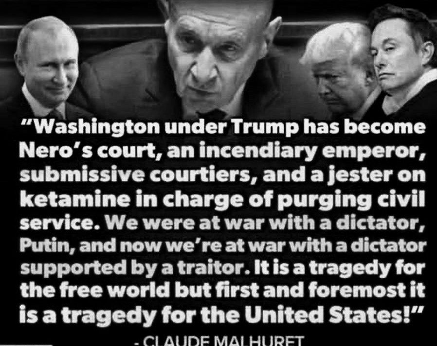 "Washington under Trump has become Nero's court, an incendiary emperor, submissive courtiers, and jester on ketamine in charge of purging civil service. We were at war with a dictator, Putin, now we are at war with a dictator supported by a traitor. It is a tragedy for the free world but first and foremost it is a tragedy for the United States."

French Senator Claude Malhuret