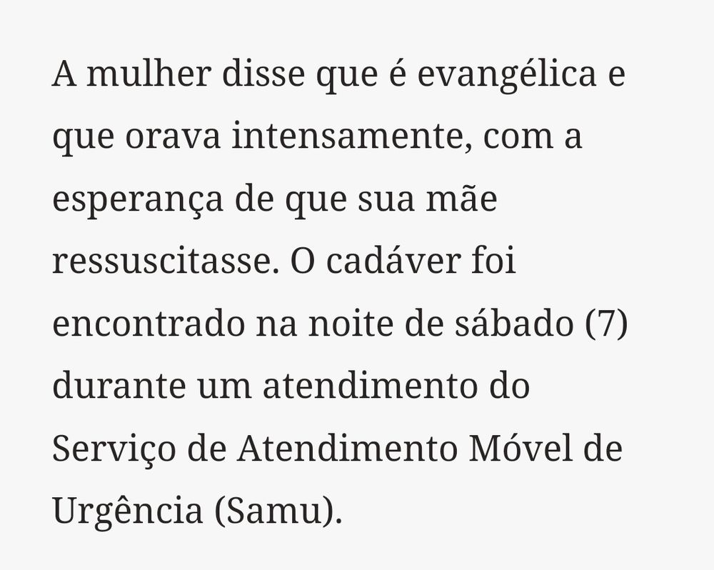 Trecho da matéria com o seguinte texto

A mulher disse que é evangélica e que orava intensamente, com a esperança de que sua mãe ressuscitasse. O cadáver foi encontrado na noite de sábado (7) durante um atendimento do Serviço de Atendimento Móvel de Urgência (Samu).