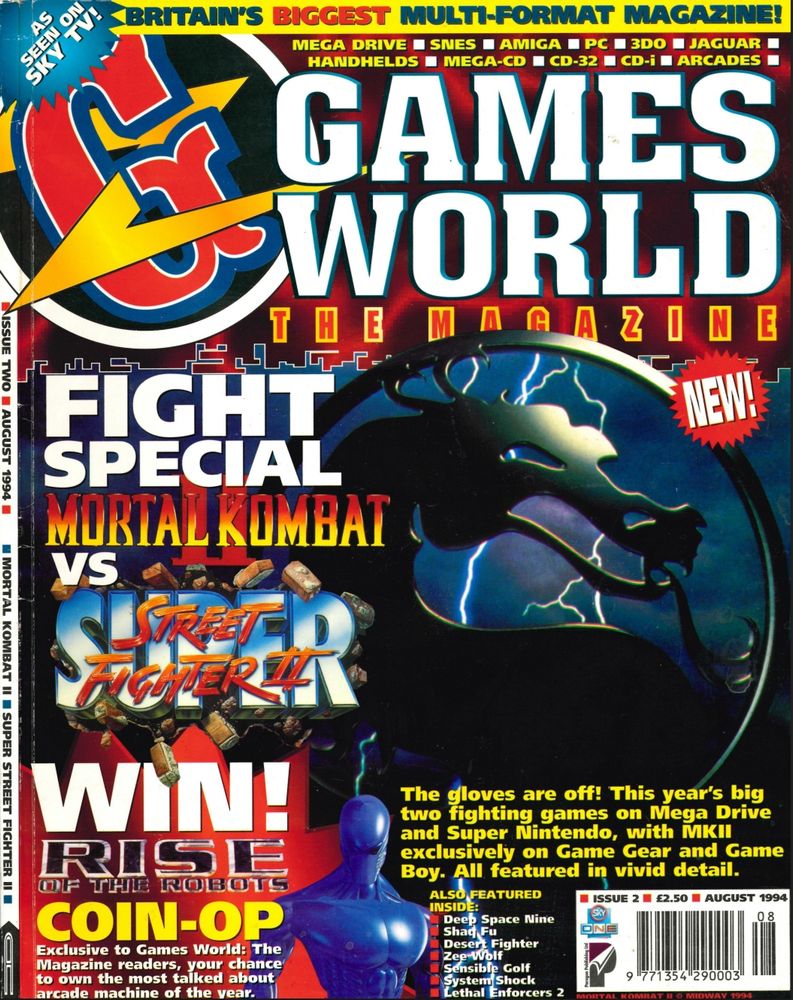 Issue #2 (August 1994, released June 30th 1994) of the UK games magazine Games World: The Magazine, with a competition in the corner to win a Rise of the Robots coin-op (term for arcade machine, usually used in the UK and Europe), a game that was ultimately unreleased in arcades.

AS SEEN ON SKY TV!
Britain's Biggest Multi-Platform Magazine!
Mega Drive - SNES - Amiga - PC - 3DO - Jaguar - Handhelds - Mega-CD - CD-32 - CD-i - Arcades

GAMES WORLD
THE MAGAZINE
NEW!

Fight Special
Mortal Komat II
VS
Super Street Fighter II

The gloves are off! This year's big two fighting games, on Mega Drive and Super Nintendo, with MKII exclusively on Game Gear and Game Boy. All featured in vivid detail.

ALSO FEATURED INSIDE:
- Deep Space Nine
- Shaq Fu
- Desert Fighter
- Zee Wolf
- Sensible Golf
- System Shock
- Lethal Enforcers 2

WIN!
RISE OF THE ROBOTS
COIN-OP

Exclusive to Games World: The Magazine readers, your chance to own the most talked about arcade machine of the year.