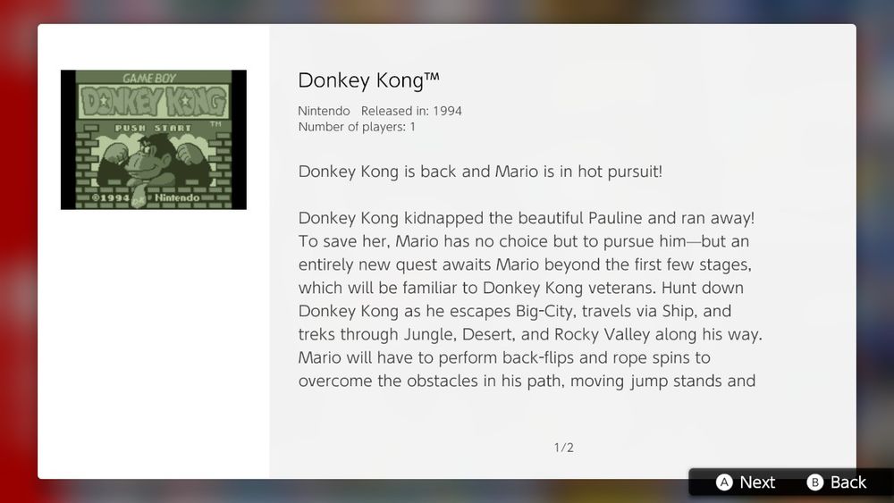 Donkey Kong is back and Mario is in hot pursuit!

Donkey Kong kidnapped the beautiful Pauline and ran away! To save her, Mario has no choice but to pursue him- but an entirely new quest awaits Mario beyond the first few stages, which will be familiar to Donkey Kong veterans. Hunt down Donkey Kong as he escapes Big-City, travels via Ship, and treks through Jungle, Desert and Rocky Valley along his way. Mario will have to perform back-flips and rope spins to overcome the obstacles in his path, moving jump stands and...